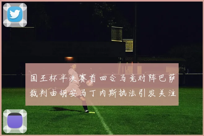 国王杯半决赛首回合马竞对阵巴萨裁判由胡安马丁内斯执法引发关注