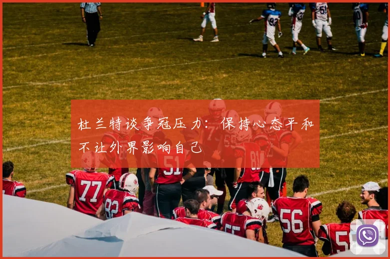 杜兰特谈争冠压力：保持心态平和不让外界影响自己