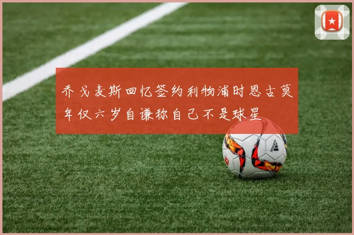 乔戈麦斯回忆签约利物浦时恩古莫年仅六岁自谦称自己不是球星