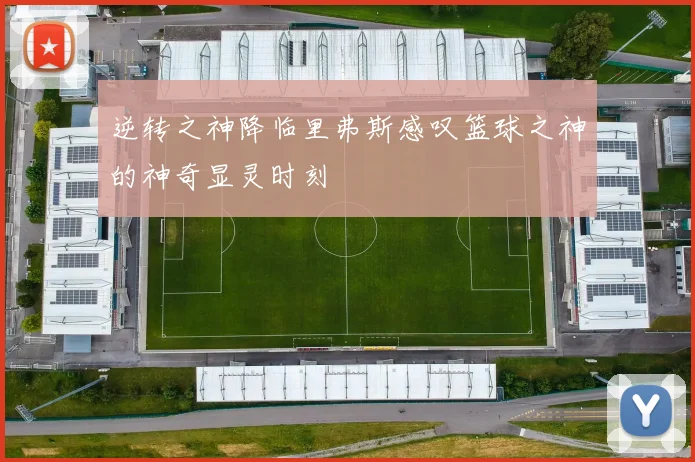 逆转之神降临里弗斯感叹篮球之神的神奇显灵时刻