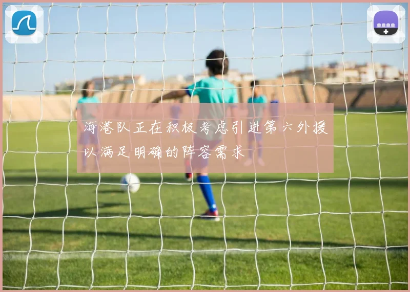 海港队正在积极考虑引进第六外援以满足明确的阵容需求