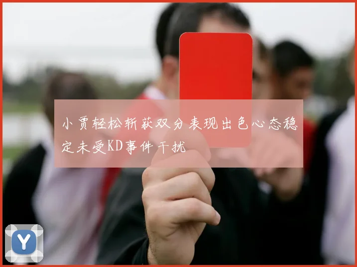 小贾轻松斩获双分表现出色心态稳定未受KD事件干扰