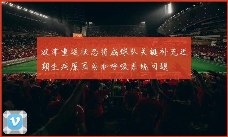 波津重返状态将成球队关键补充近期生病原因或非呼吸系统问题