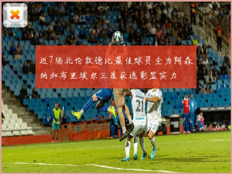 近7场北伦敦德比最佳球员全为阿森纳加布里埃尔三度获选彰显实力