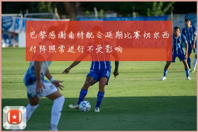 巴黎感谢南特配合延期比赛切尔西对阵照常进行不受影响