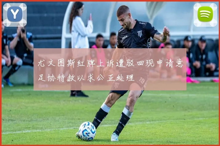 尤文图斯红牌上诉遭驳回现申请意足协特赦以求公正处理