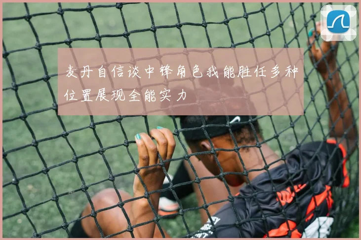 麦丹自信谈中锋角色我能胜任多种位置展现全能实力