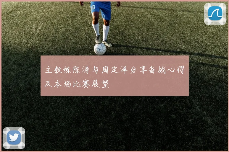 主教练陈涛与周定洋分享备战心得及本场比赛展望