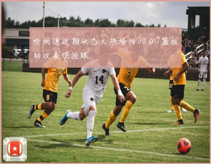 伦纳德近期状态火热场均30分7篮板助攻表现抢眼