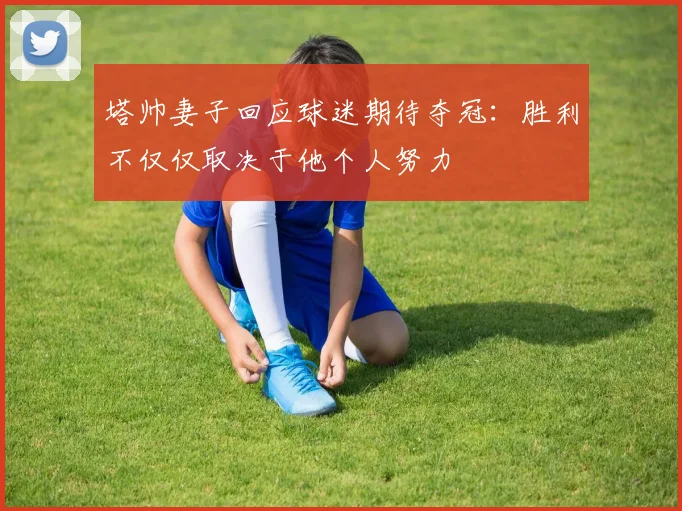 塔帅妻子回应球迷期待夺冠：胜利不仅仅取决于他个人努力