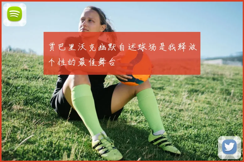 贾巴里沃克幽默自述球场是我释放个性的最佳舞台