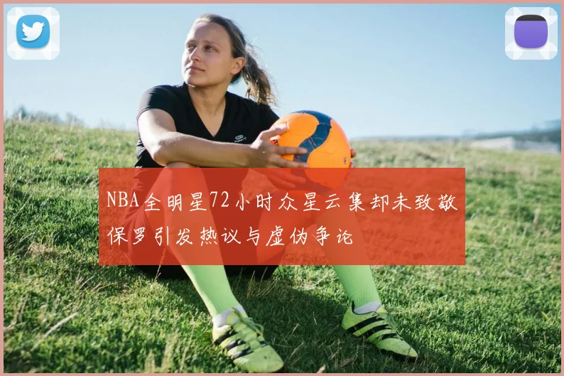 NBA全明星72小时众星云集却未致敬保罗引发热议与虚伪争论