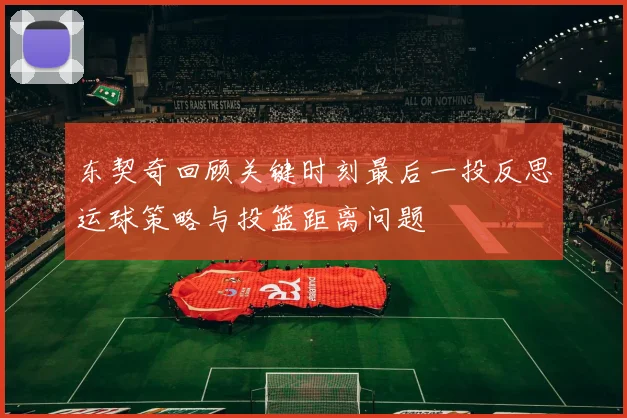 东契奇回顾关键时刻最后一投反思运球策略与投篮距离问题