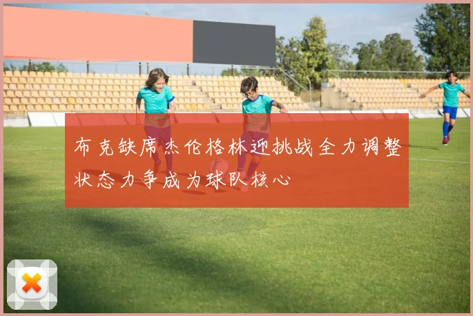 布克缺席杰伦格林迎挑战全力调整状态力争成为球队核心