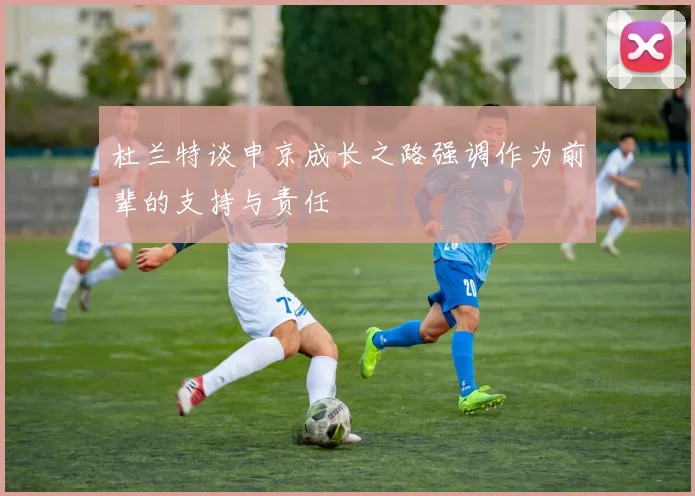 杜兰特谈申京成长之路强调作为前辈的支持与责任