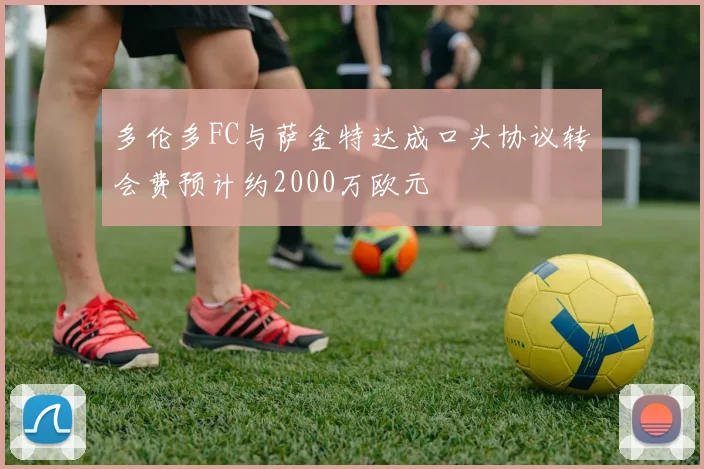 多伦多FC与萨金特达成口头协议转会费预计约2000万欧元