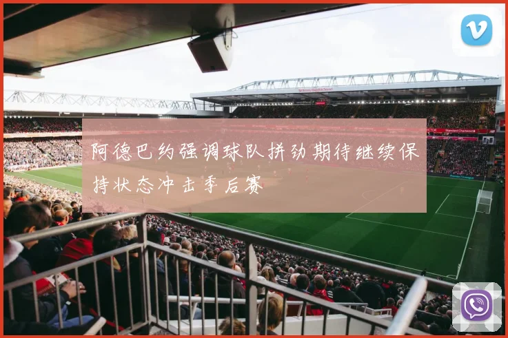 阿德巴约强调球队拼劲期待继续保持状态冲击季后赛