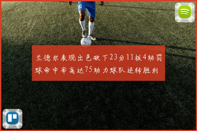 兰德尔表现出色砍下23分11板4助罚球命中率高达75助力球队逆转胜利