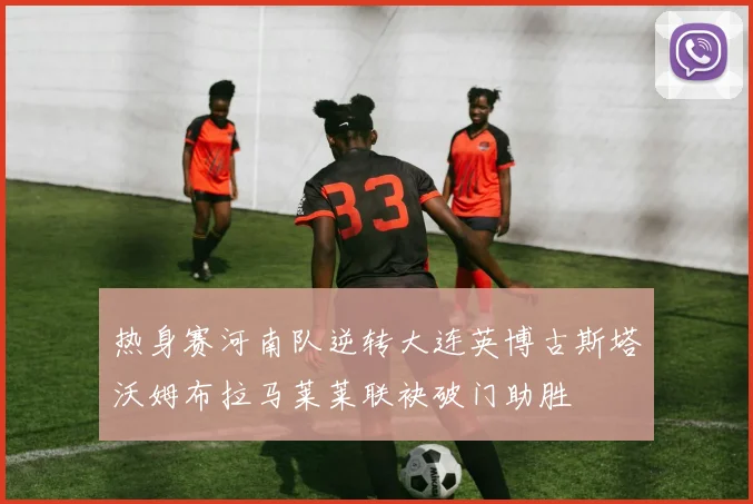 热身赛河南队逆转大连英博古斯塔沃姆布拉马莱莱联袂破门助胜