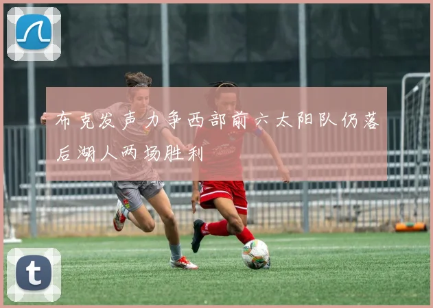 布克发声力争西部前六太阳队仍落后湖人两场胜利