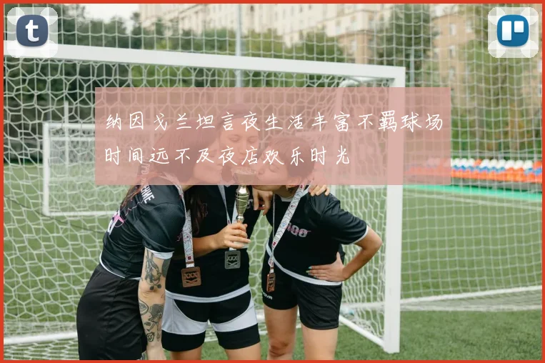 纳因戈兰坦言夜生活丰富不羁球场时间远不及夜店欢乐时光
